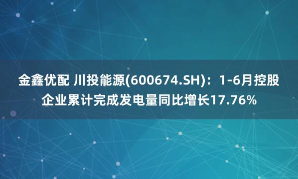 金鑫优配 川投能源(600674.SH)：1-6月控股企业累计完成发电量同比增长17.76%
