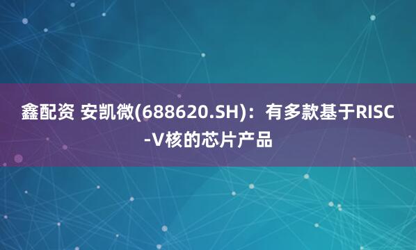 鑫配资 安凯微(688620.SH)：有多款基于RISC-V核的芯片产品