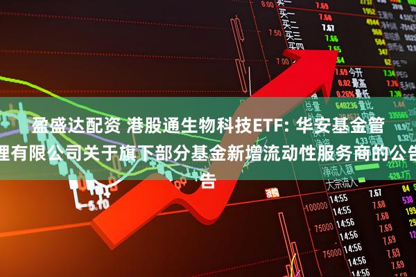 盈盛达配资 港股通生物科技ETF: 华安基金管理有限公司关于旗下部分基金新增流动性服务商的公告