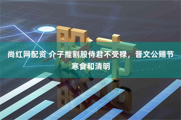 尚红网配资 介子推割股侍君不受禄，晋文公赐节寒食和清明