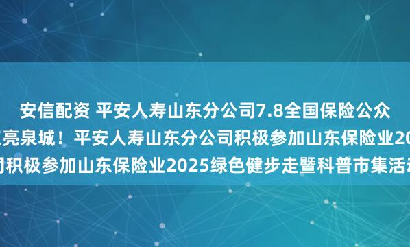 安信配资 平安人寿山东分公司7.8全国保险公众宣传日：“爱和责任”点亮泉城！平安人寿山东分公司积极参加山东保险业2025绿色健步走暨科普市集活动