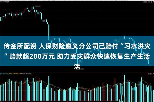 传金所配资 人保财险遵义分公司已赔付“习水洪灾”赔款超200万元 助力受灾群众快速恢复生产生活
