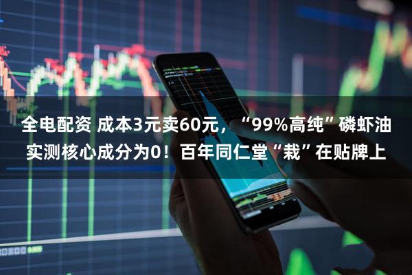 全电配资 成本3元卖60元，“99%高纯”磷虾油实测核心成分为0！百年同仁堂“栽”在贴牌上
