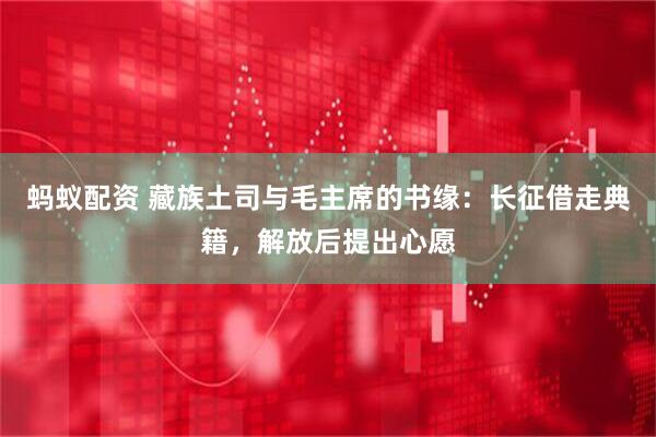 蚂蚁配资 藏族土司与毛主席的书缘：长征借走典籍，解放后提出心愿