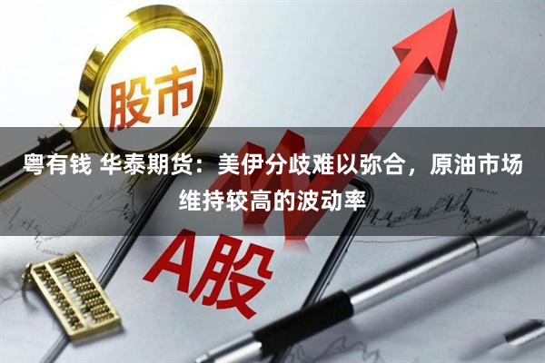 粤有钱 华泰期货：美伊分歧难以弥合，原油市场维持较高的波动率