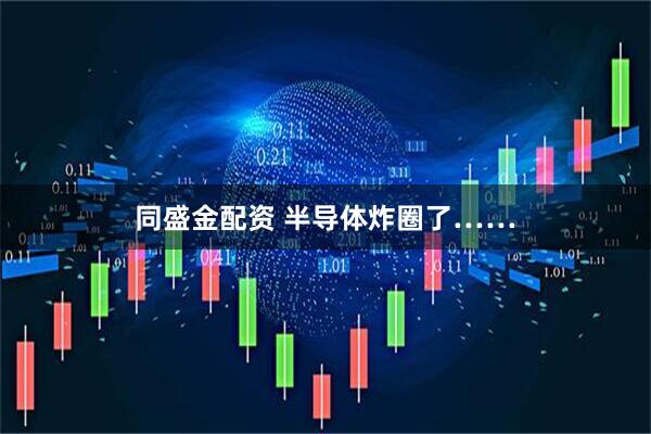 同盛金配资 半导体炸圈了……