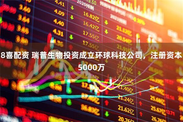 8喜配资 瑞普生物投资成立环球科技公司，注册资本5000万